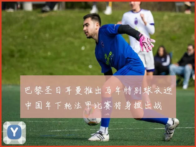 巴黎圣日耳曼推出马年特别球衣迎中国年下轮法甲比赛将身披出战