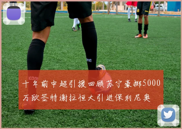 十年前中超引援回顾苏宁豪掷5000万欧签特谢拉恒大引进保利尼奥