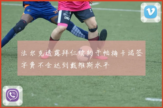 法尔克透露拜仁续约于帕梅卡诺签字费不会达到戴维斯水平